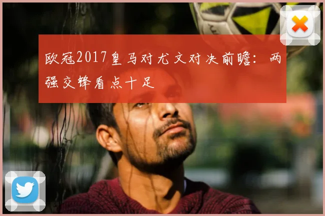 欧冠2017皇马对尤文对决前瞻:两强交锋看点十足