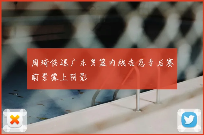 周琦伤退广东男篮内线告急季后赛前景蒙上阴影