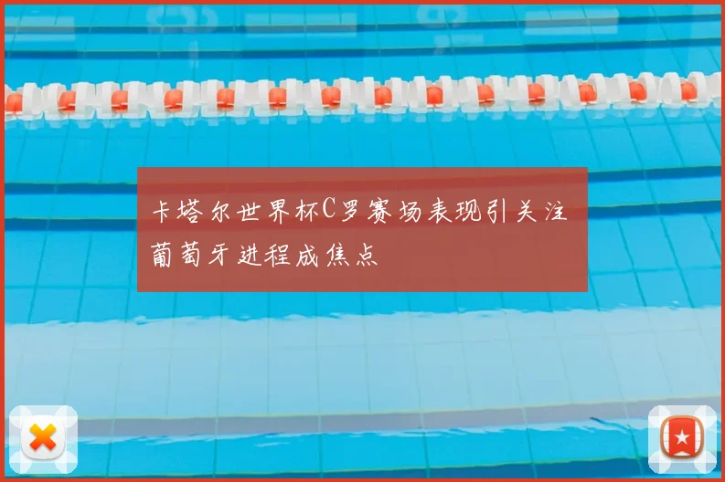 卡塔尔世界杯C罗赛场表现引关注 葡萄牙进程成焦点
