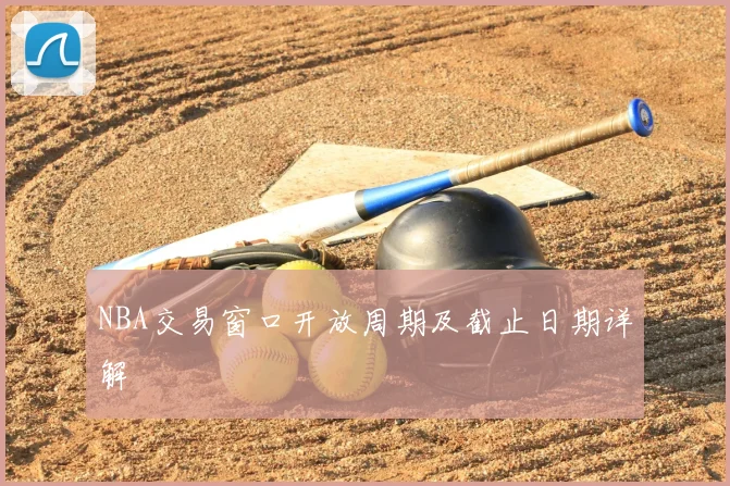 NBA交易窗口开放周期及截止日期详解