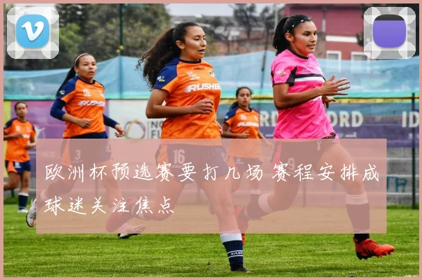 欧洲杯预选赛要打几场 赛程安排成球迷关注焦点