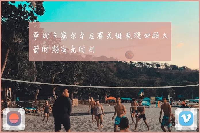 萨姆卡塞尔季后赛关键表现回顾火箭时期高光时刻