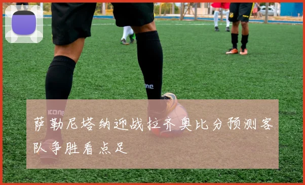 萨勒尼塔纳迎战拉齐奥比分预测客队争胜看点足