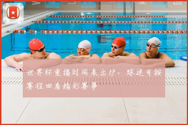 世界杯重播时间表出炉,球迷可按赛程回看精彩赛事