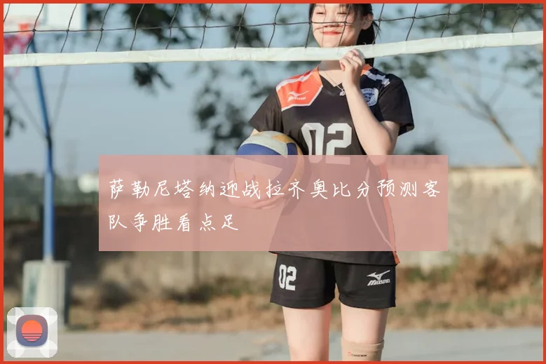 萨勒尼塔纳迎战拉齐奥比分预测客队争胜看点足