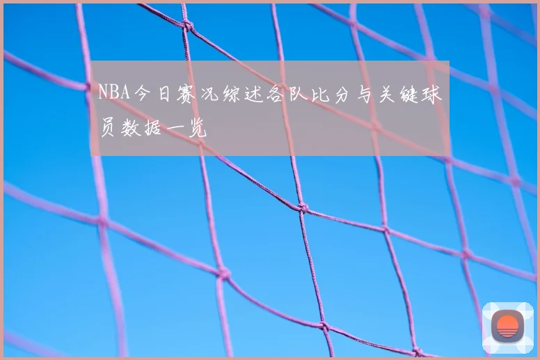 NBA今日赛况综述各队比分与关键球员数据一览