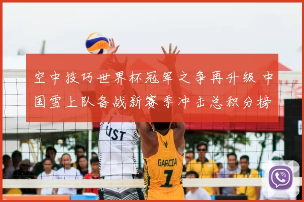 空中技巧世界杯冠军之争再升级 中国雪上队备战新赛季冲击总积分榜