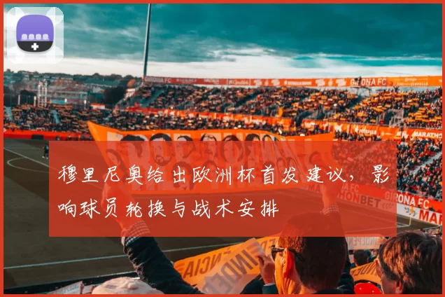 穆里尼奥给出欧洲杯首发建议，影响球员轮换与战术安排