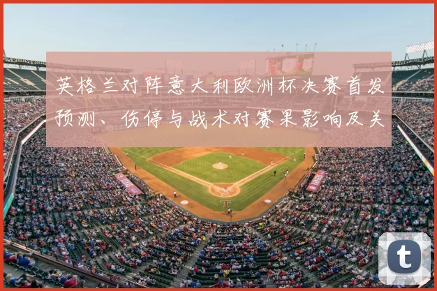 英格兰对阵意大利欧洲杯决赛首发预测、伤停与战术对赛果影响及关键看点